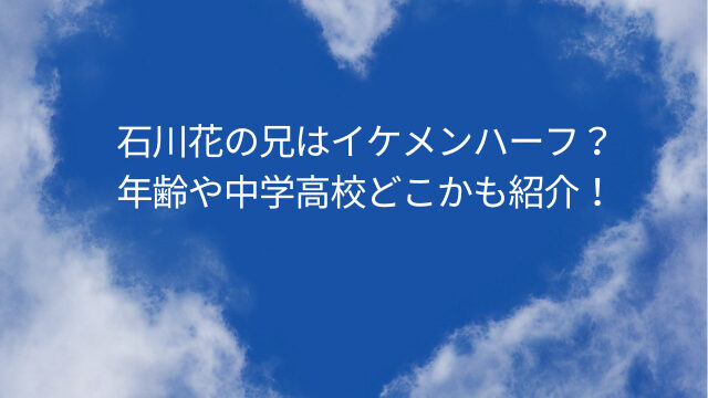 石川花の兄はイケメンハーフ？年齢や中学高校どこかも紹介！