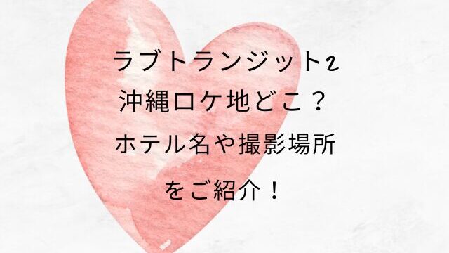 ラブトランジット2沖縄ロケ地どこ？ホテル名や撮影場所をご紹介！