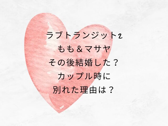 ラブトランジット2もも＆マサヤその後結婚した？カップル時に別れた理由なぜ？