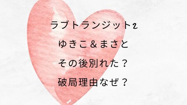 ラブトランジット2ゆきこ＆まさとその後別れた？破局理由なぜ？