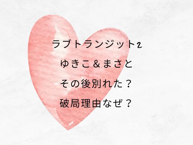 ラブトランジット2ゆきこ＆まさとその後別れた？破局理由なぜ？